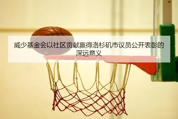 威少基金会以社区贡献赢得洛杉矶市议员公开表彰的深远意义（STARSPORTS）