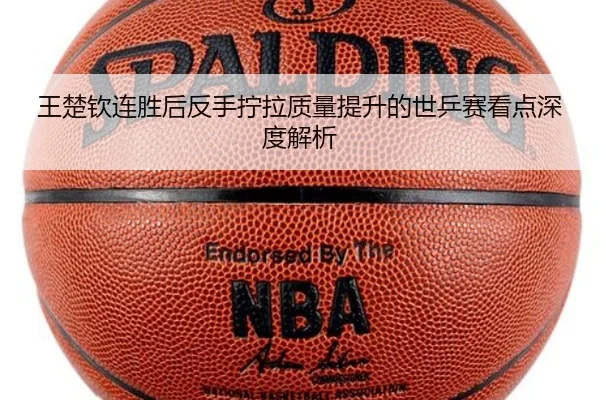 王楚钦连胜后反手拧拉质量提升的世乒赛看点深度解析（STARSPORTS）